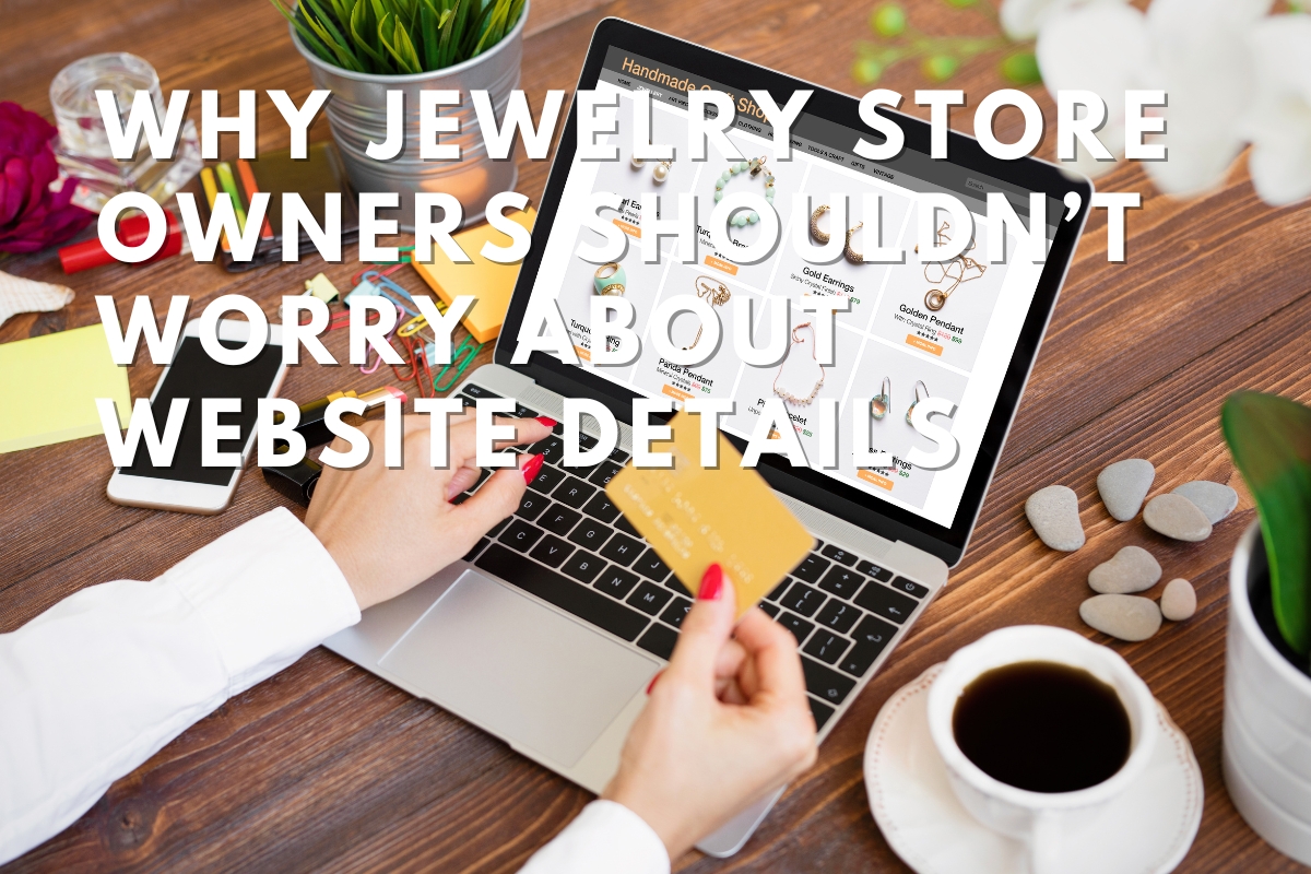 Why Jewelry Store Owners Shouldn’t Worry About Website Details
